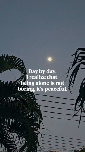 Day by day, I realize that beingalone is not boring,it's peaceful.